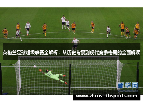 英格兰足球超级联赛全解析：从历史背景到现代竞争格局的全面解读