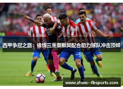 西甲争冠之路：锋线三重奏默契配合助力球队冲击顶峰