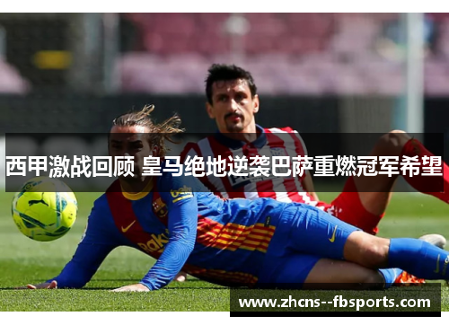 西甲激战回顾 皇马绝地逆袭巴萨重燃冠军希望
