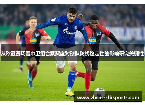 从欧冠赛场看中卫组合默契度对球队防线稳定性的影响研究关键性 从欧冠赛场看中卫组合默契度对球队防线稳定性的影响研究关键性