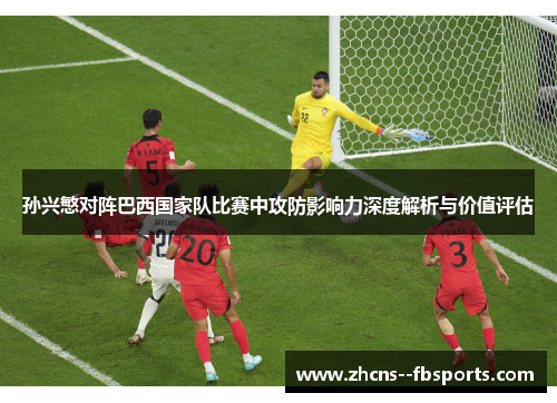 孙兴慜对阵巴西国家队比赛中攻防影响力深度解析与价值评估