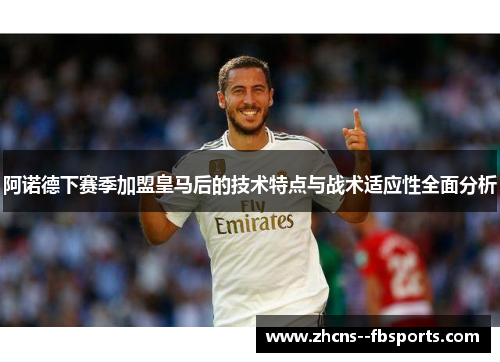 阿诺德下赛季加盟皇马后的技术特点与战术适应性全面分析 阿诺德下赛季加盟皇马后的技术特点与战术适应性全面分析