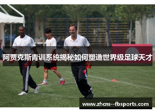 阿贾克斯青训系统揭秘如何塑造世界级足球天才