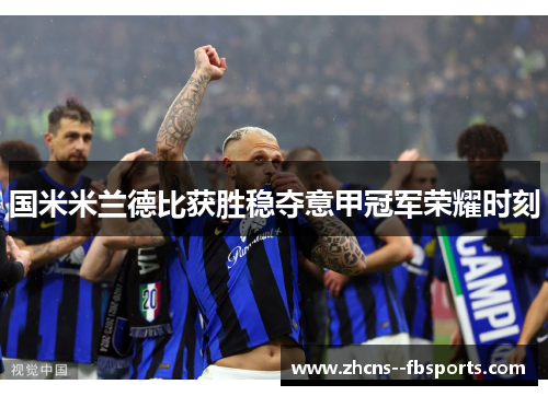 国米米兰德比获胜稳夺意甲冠军荣耀时刻