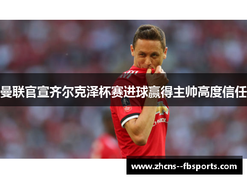 曼联官宣齐尔克泽杯赛进球赢得主帅高度信任